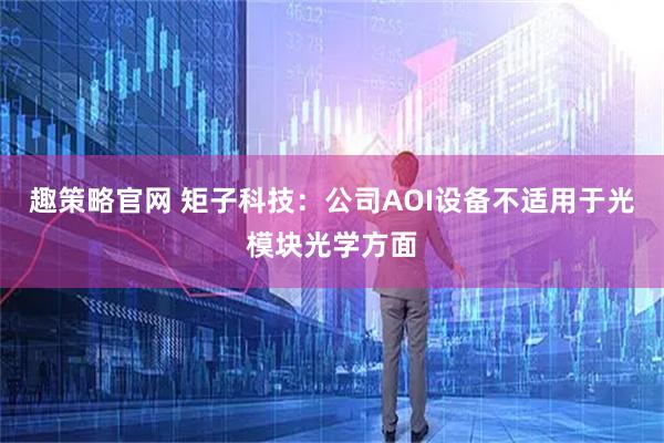 趣策略官网 矩子科技：公司AOI设备不适用于光模块光学方面