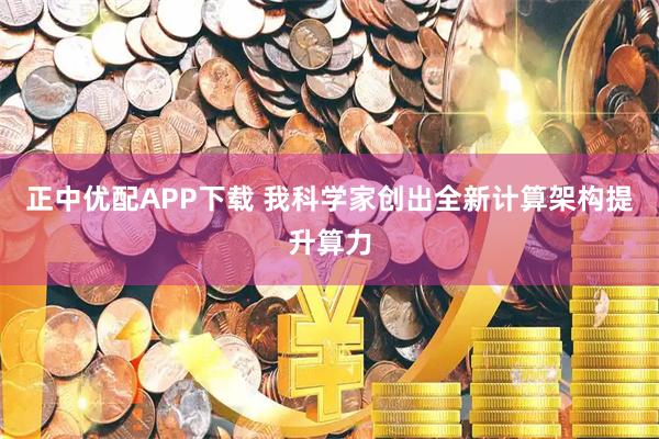 正中优配APP下载 我科学家创出全新计算架构提升算力
