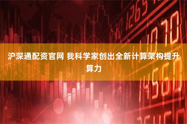 沪深通配资官网 我科学家创出全新计算架构提升算力