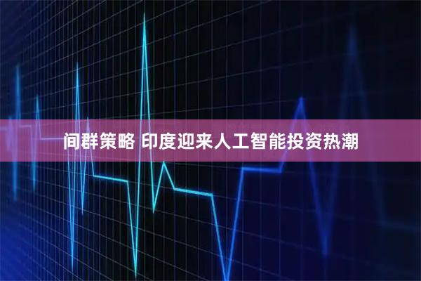 间群策略 印度迎来人工智能投资热潮