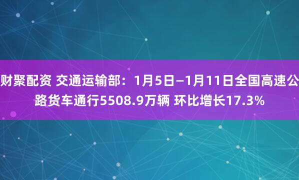 财聚配资 交通运输部：1月5日—1月11日全国高速公路货车通行5508.9万辆 环比增长17.3%