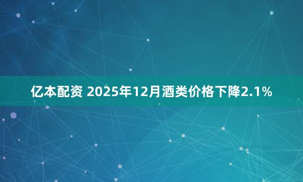 亿本配资 2025年12月酒类价格下降2.1%