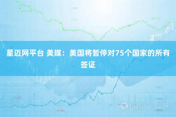 星迈网平台 美媒：美国将暂停对75个国家的所有签证