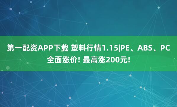第一配资APP下载 塑料行情1.15|PE、ABS、PC全面涨价! 最高涨200元!