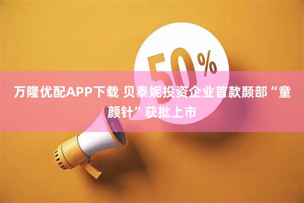 万隆优配APP下载 贝泰妮投资企业首款颞部“童颜针”获批上市