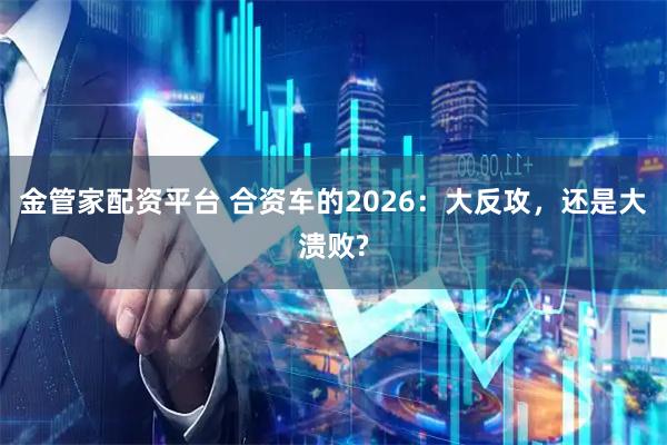金管家配资平台 合资车的2026：大反攻，还是大溃败?