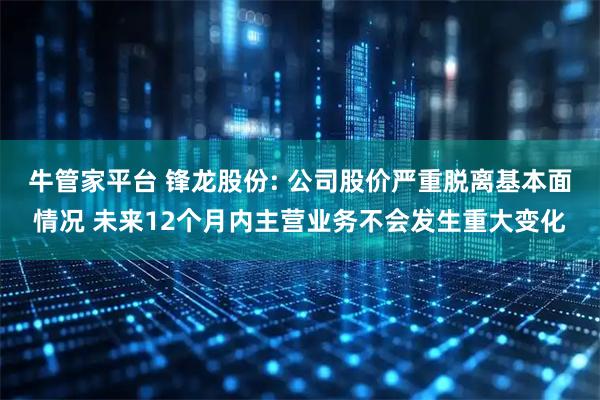 牛管家平台 锋龙股份: 公司股价严重脱离基本面情况 未来12个月内主营业务不会发生重大变化