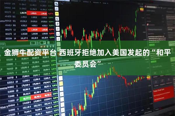 金狮牛配资平台 西班牙拒绝加入美国发起的“和平委员会”