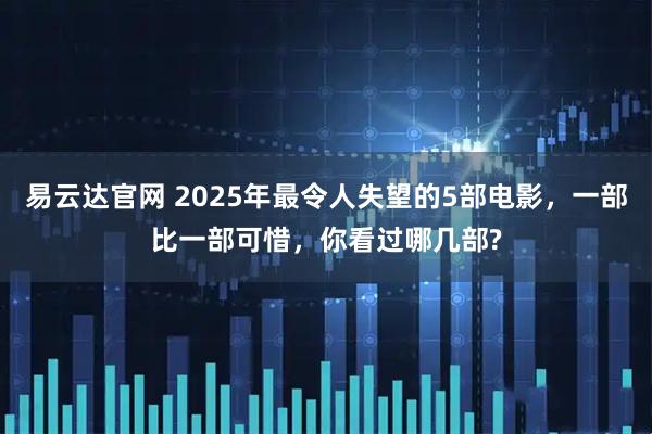 易云达官网 2025年最令人失望的5部电影，一部比一部可惜，你看过哪几部?