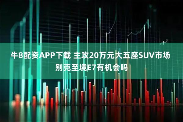 牛8配资APP下载 主攻20万元大五座SUV市场 别克至境E7有机会吗