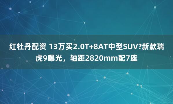 红牡丹配资 13万买2.0T+8AT中型SUV?新款瑞虎9曝光，轴距2820mm配7座