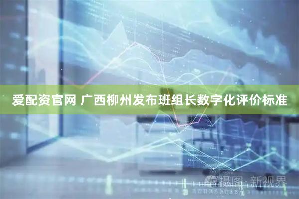 爱配资官网 广西柳州发布班组长数字化评价标准