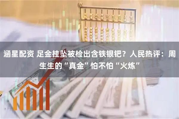 涵星配资 足金挂坠被检出含铁银钯？人民热评：周生生的“真金”怕不怕“火炼”