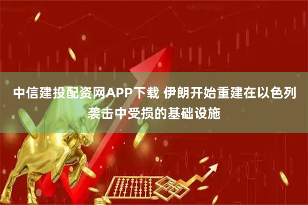 中信建投配资网APP下载 伊朗开始重建在以色列袭击中受损的基础设施
