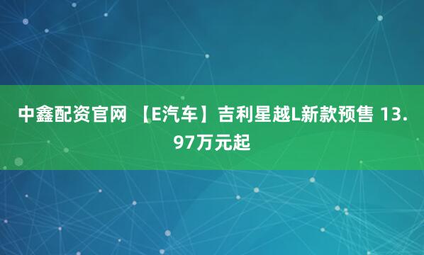 中鑫配资官网 【E汽车】吉利星越L新款预售 13.97万元起