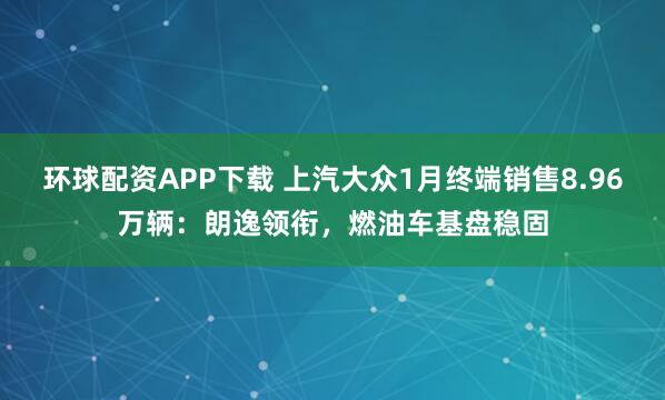 环球配资APP下载 上汽大众1月终端销售8.96万辆：朗逸领衔，燃油车基盘稳固