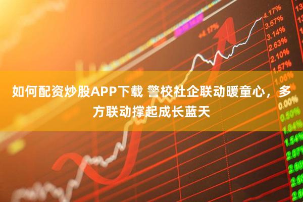 如何配资炒股APP下载 警校社企联动暖童心，多方联动撑起成长蓝天