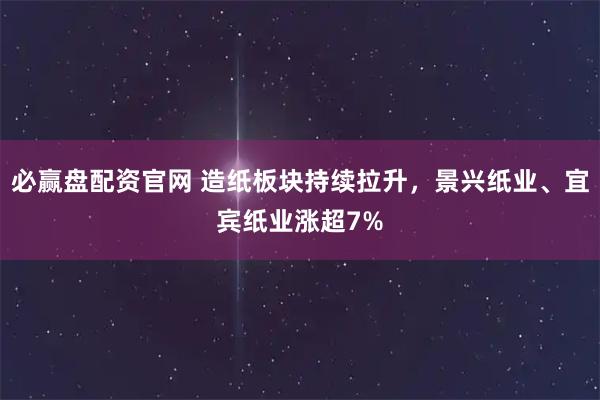必赢盘配资官网 造纸板块持续拉升，景兴纸业、宜宾纸业涨超7%