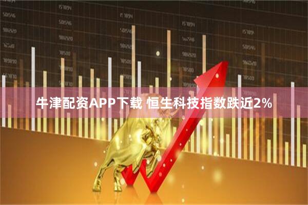 牛津配资APP下载 恒生科技指数跌近2%