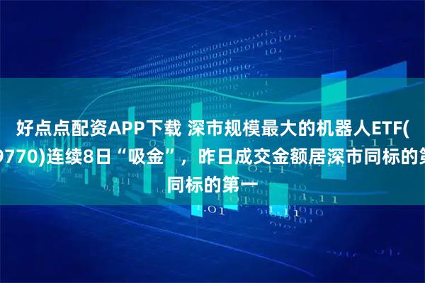好点点配资APP下载 深市规模最大的机器人ETF(159770)连续8日“吸金”，昨日成交金额居深市同标的第一