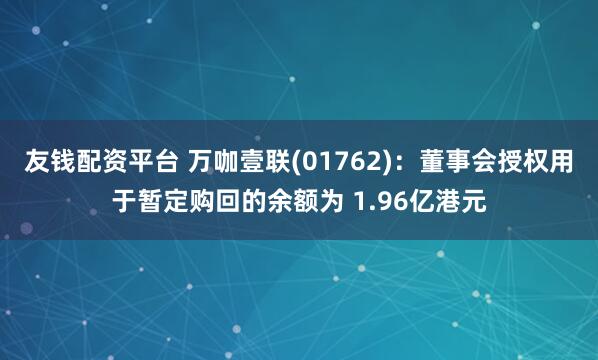 友钱配资平台 万咖壹联(01762)：董事会授权用于暂定购回的余额为 1.96亿港元