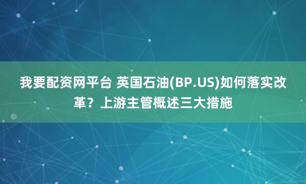 我要配资网平台 英国石油(BP.US)如何落实改革?上游主管概述三大措施