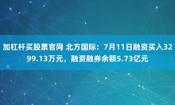 加杠杆买股票官网 北方国际:7月11日融资买入3299.13万元,融资融券余额5.73亿元