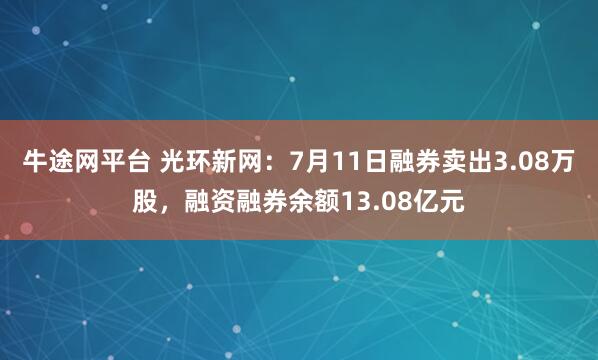 牛途网平台 光环新网：7月11日融券卖出3.08万股，融资融券余额13.08亿元