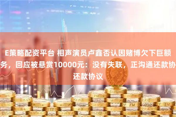 E策略配资平台 相声演员卢鑫否认因赌博欠下巨额债务,回应被悬赏10000元:没有失联,正沟通还款协议