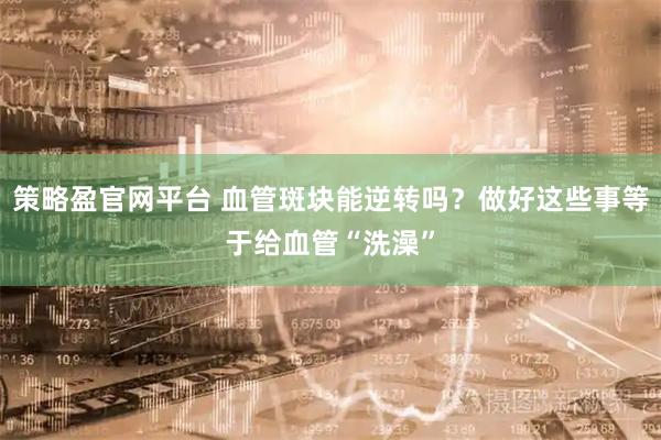 策略盈官网平台 血管斑块能逆转吗？做好这些事等于给血管“洗澡”