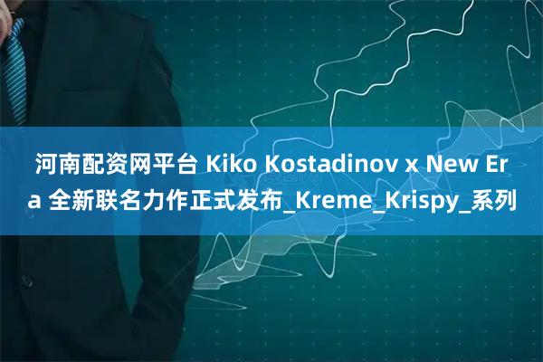 河南配资网平台 Kiko Kostadinov x New Era 全新联名力作正式发布_Kreme_Krispy_系列