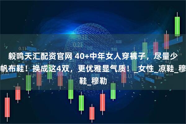 毅鸣天汇配资官网 40+中年女人穿裤子，尽量少配帆布鞋！换成这4双，更优雅显气质！_女性_凉鞋_穆勒