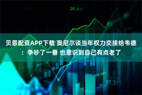 贝恩配资APP下载 奥尼尔谈当年权力交接给韦德：争吵了一番 也意识到自己有点老了