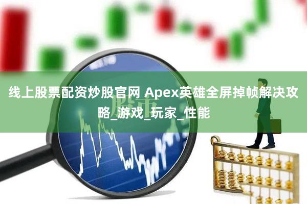 线上股票配资炒股官网 Apex英雄全屏掉帧解决攻略_游戏_玩家_性能