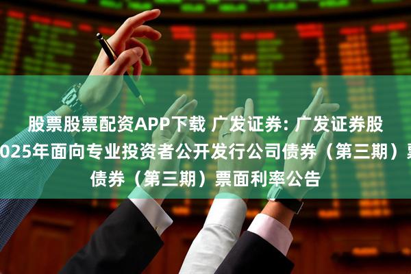 股票股票配资APP下载 广发证券: 广发证券股份有限公司2025年面向专业投资者公开发行公司债券（第三期）票面利率公告
