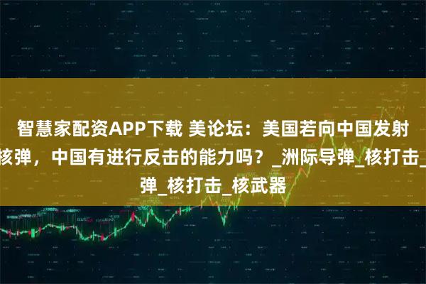 智慧家配资APP下载 美论坛：美国若向中国发射200枚核弹，中国有进行反击的能力吗？_洲际导弹_核打击_核武器