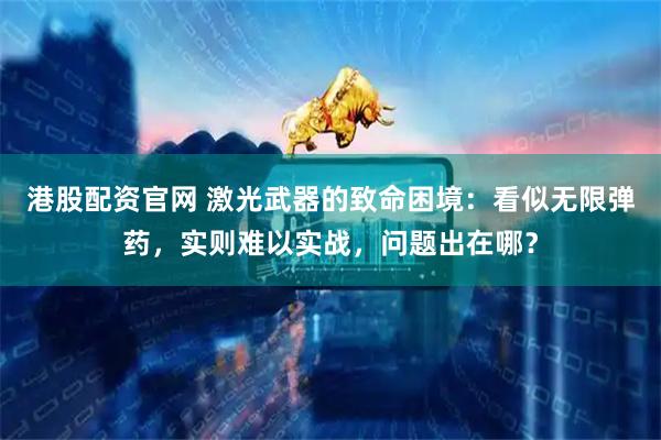 港股配资官网 激光武器的致命困境:看似无限弹药,实则难以实战,问题出在哪?