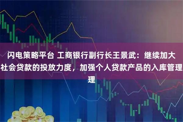 闪电策略平台 工商银行副行长王景武:继续加大社会贷款的投放力度,加强个人贷款产品的入库管理