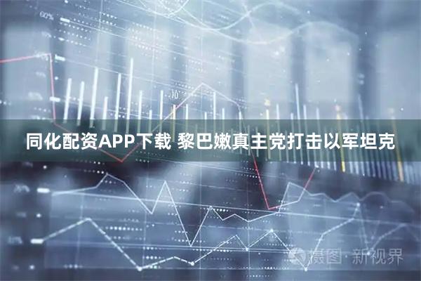 同化配资APP下载 黎巴嫩真主党打击以军坦克