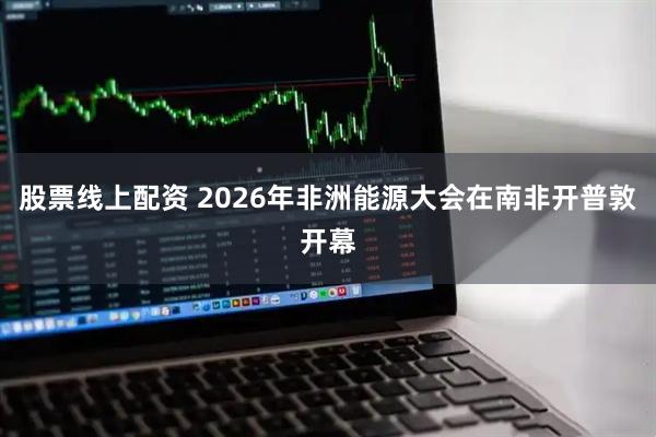 股票线上配资 2026年非洲能源大会在南非开普敦开幕