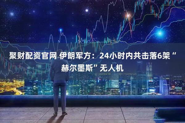 聚财配资官网 伊朗军方：24小时内共击落6架“赫尔墨斯”无人机
