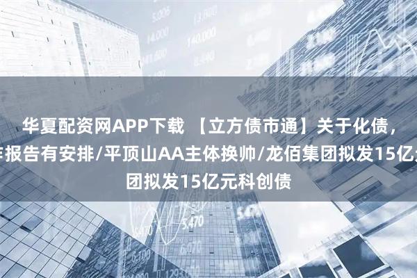华夏配资网APP下载 【立方债市通】关于化债，政府工作报告有安排/平顶山AA主体换帅/龙佰集团拟发15亿元科创债