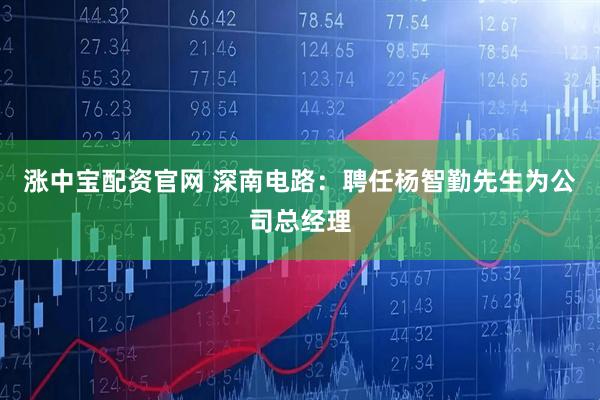 涨中宝配资官网 深南电路：聘任杨智勤先生为公司总经理