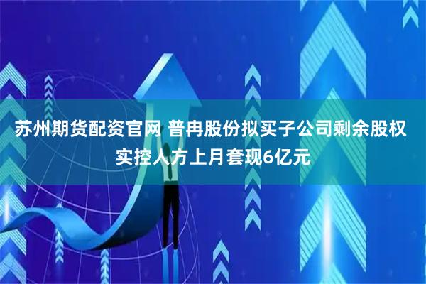 苏州期货配资官网 普冉股份拟买子公司剩余股权 实控人方上月套现6亿元
